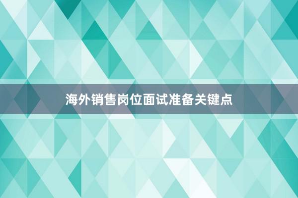 海外销售岗位面试准备关键点